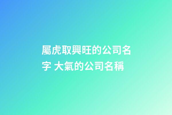 屬虎取興旺的公司名字 大氣的公司名稱